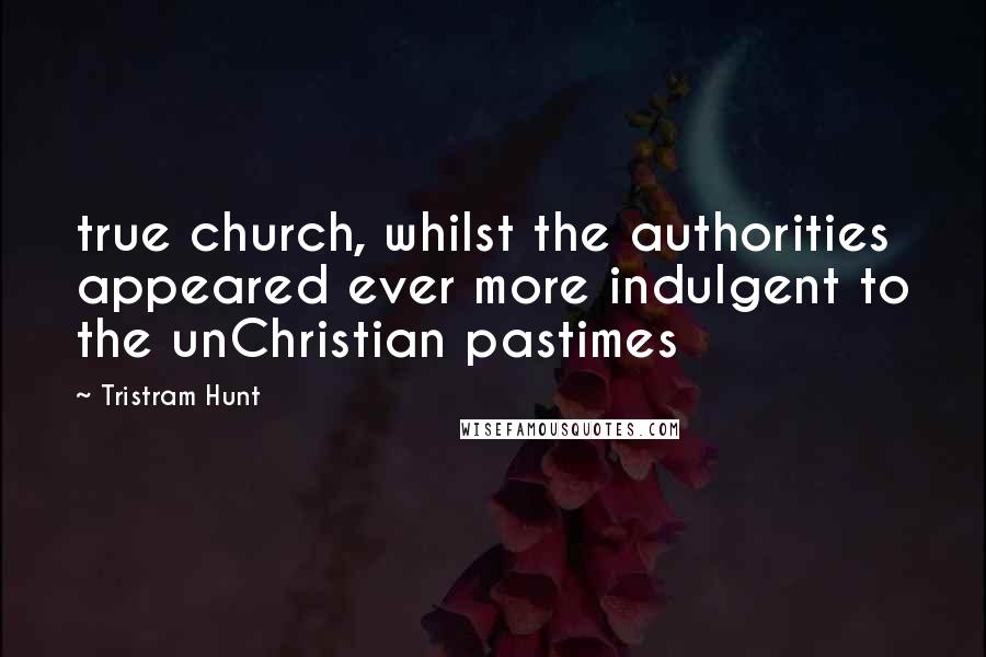 Tristram Hunt Quotes: true church, whilst the authorities appeared ever more indulgent to the unChristian pastimes