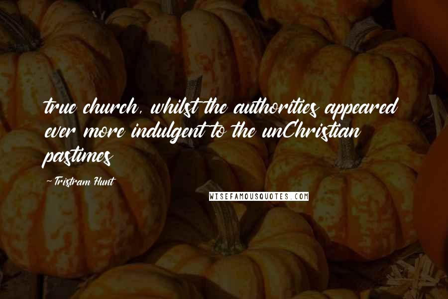 Tristram Hunt Quotes: true church, whilst the authorities appeared ever more indulgent to the unChristian pastimes