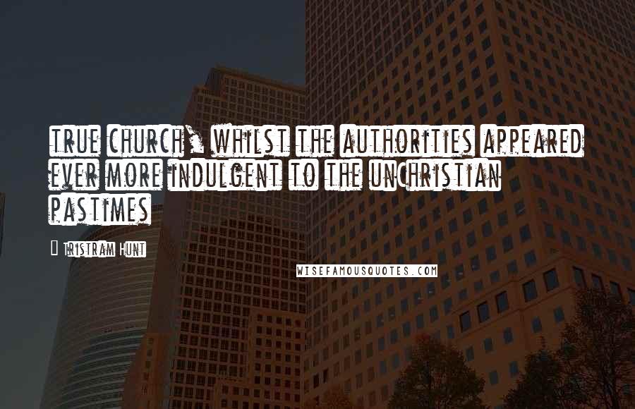 Tristram Hunt Quotes: true church, whilst the authorities appeared ever more indulgent to the unChristian pastimes