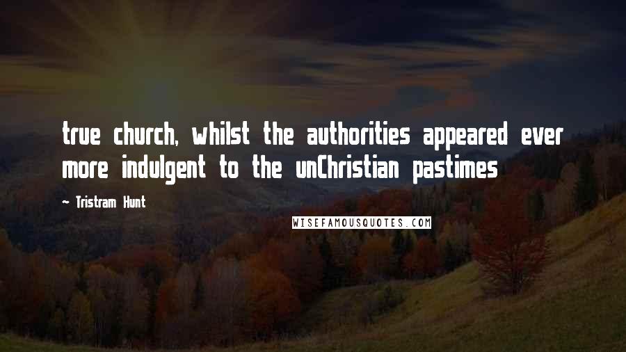 Tristram Hunt Quotes: true church, whilst the authorities appeared ever more indulgent to the unChristian pastimes