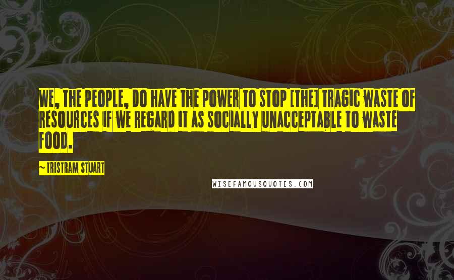 Tristram Stuart Quotes: We, the people, do have the power to stop [the] tragic waste of resources if we regard it as socially unacceptable to waste food.