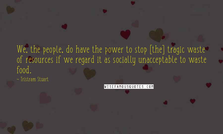 Tristram Stuart Quotes: We, the people, do have the power to stop [the] tragic waste of resources if we regard it as socially unacceptable to waste food.