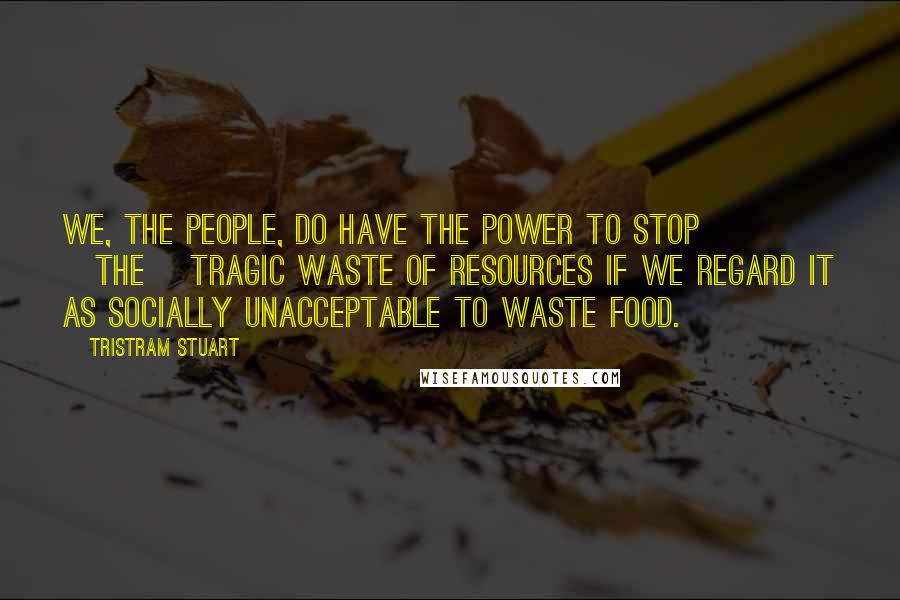 Tristram Stuart Quotes: We, the people, do have the power to stop [the] tragic waste of resources if we regard it as socially unacceptable to waste food.