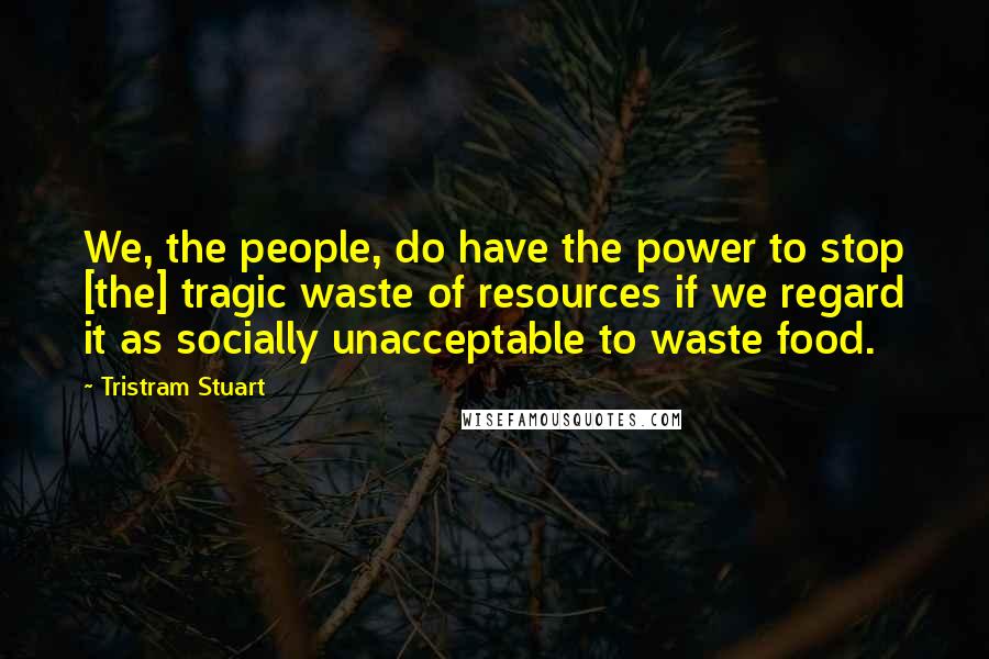 Tristram Stuart Quotes: We, the people, do have the power to stop [the] tragic waste of resources if we regard it as socially unacceptable to waste food.