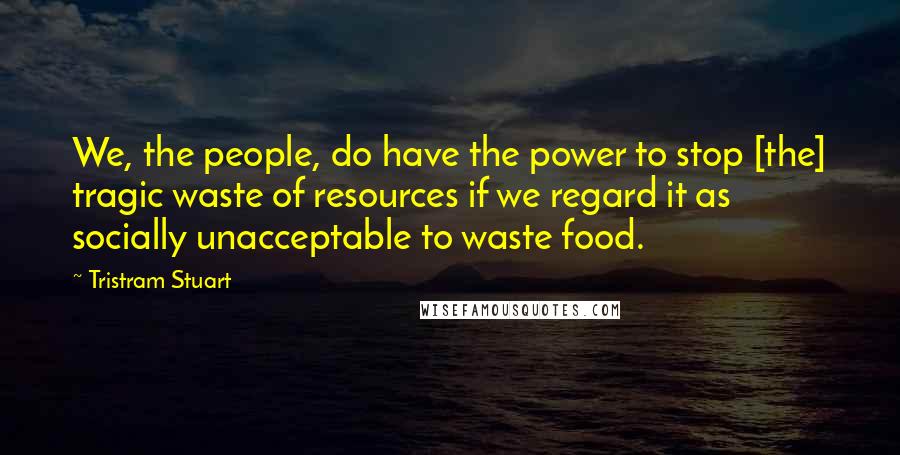 Tristram Stuart Quotes: We, the people, do have the power to stop [the] tragic waste of resources if we regard it as socially unacceptable to waste food.