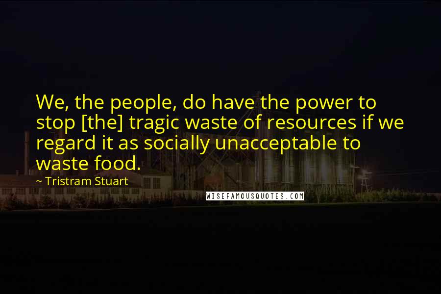 Tristram Stuart Quotes: We, the people, do have the power to stop [the] tragic waste of resources if we regard it as socially unacceptable to waste food.