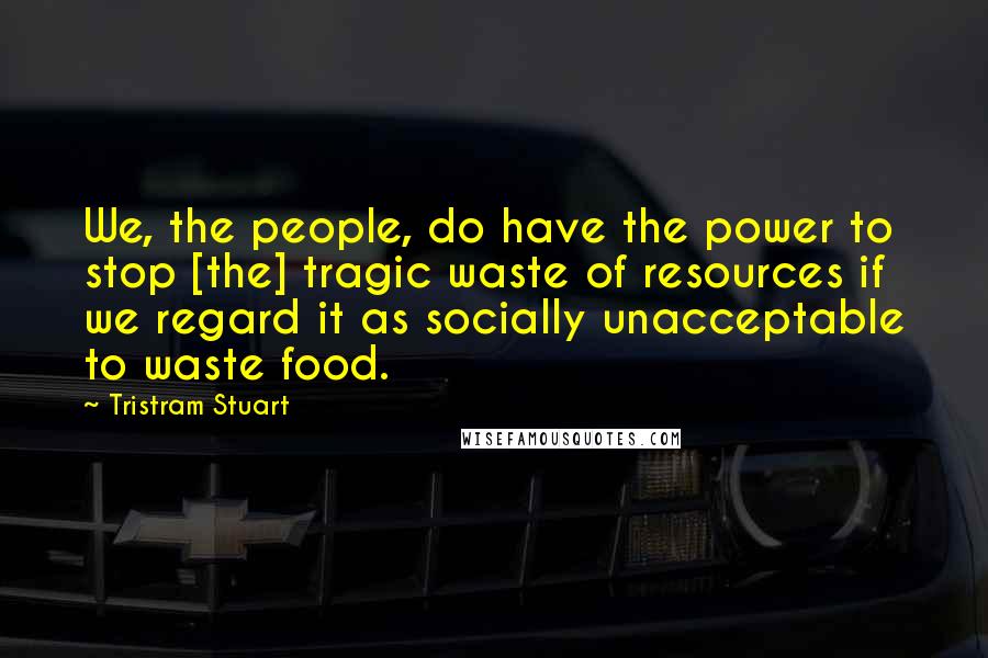 Tristram Stuart Quotes: We, the people, do have the power to stop [the] tragic waste of resources if we regard it as socially unacceptable to waste food.