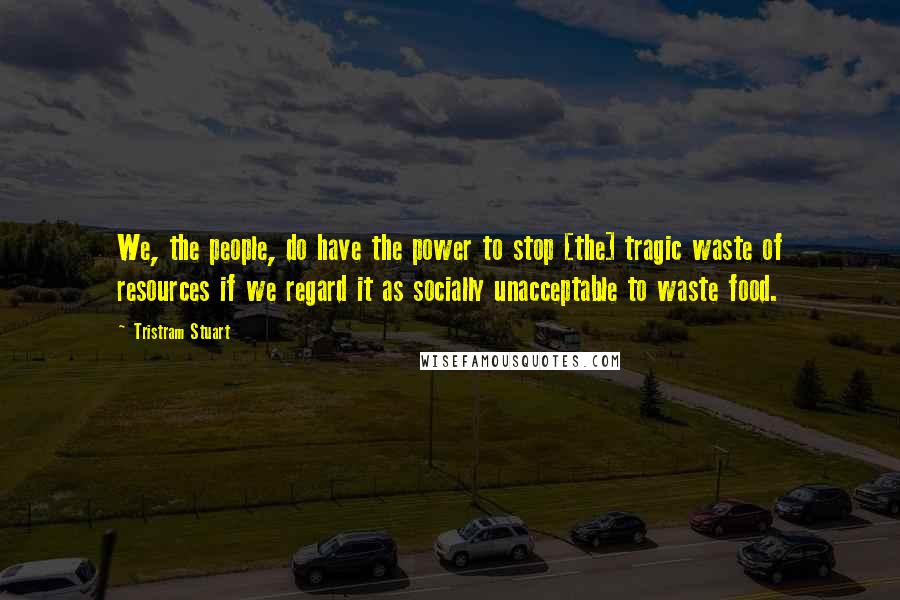 Tristram Stuart Quotes: We, the people, do have the power to stop [the] tragic waste of resources if we regard it as socially unacceptable to waste food.