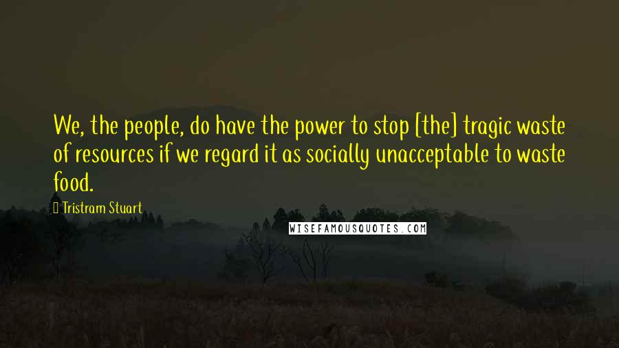 Tristram Stuart Quotes: We, the people, do have the power to stop [the] tragic waste of resources if we regard it as socially unacceptable to waste food.