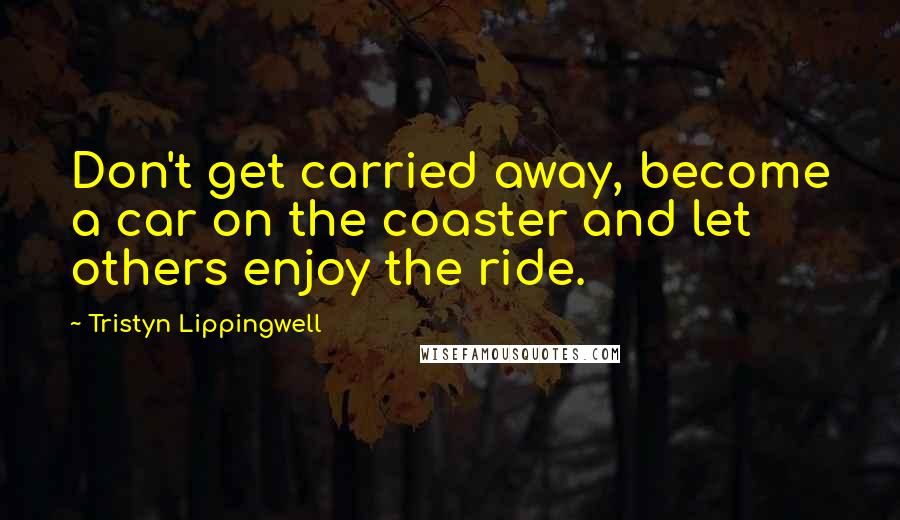 Tristyn Lippingwell Quotes: Don't get carried away, become a car on the coaster and let others enjoy the ride.