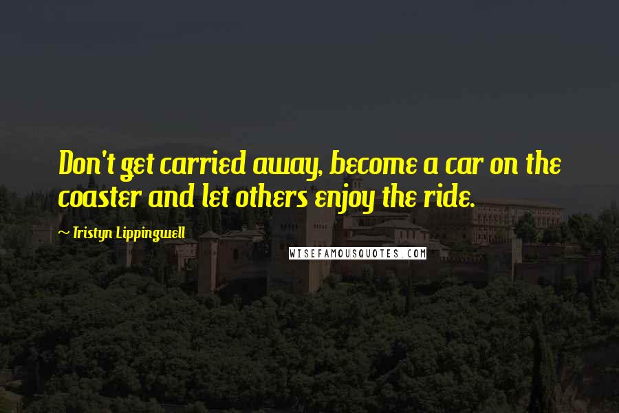 Tristyn Lippingwell Quotes: Don't get carried away, become a car on the coaster and let others enjoy the ride.