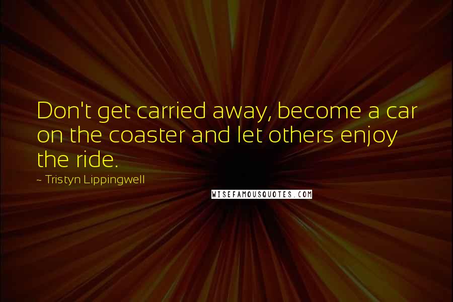 Tristyn Lippingwell Quotes: Don't get carried away, become a car on the coaster and let others enjoy the ride.