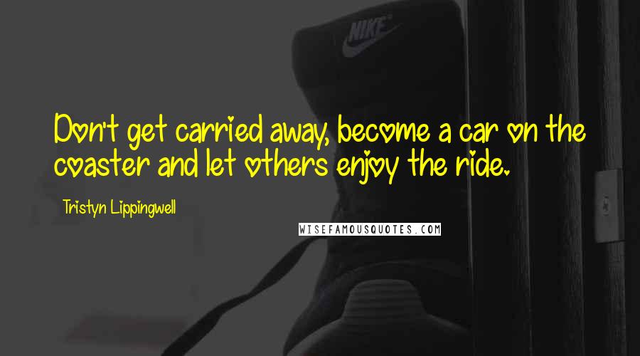 Tristyn Lippingwell Quotes: Don't get carried away, become a car on the coaster and let others enjoy the ride.