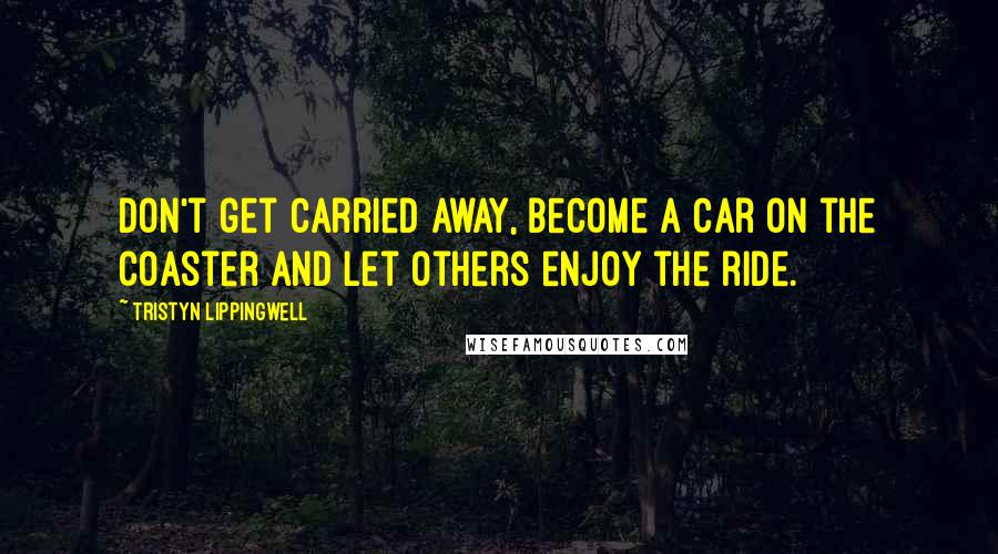 Tristyn Lippingwell Quotes: Don't get carried away, become a car on the coaster and let others enjoy the ride.