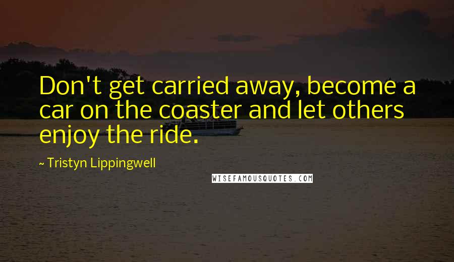 Tristyn Lippingwell Quotes: Don't get carried away, become a car on the coaster and let others enjoy the ride.