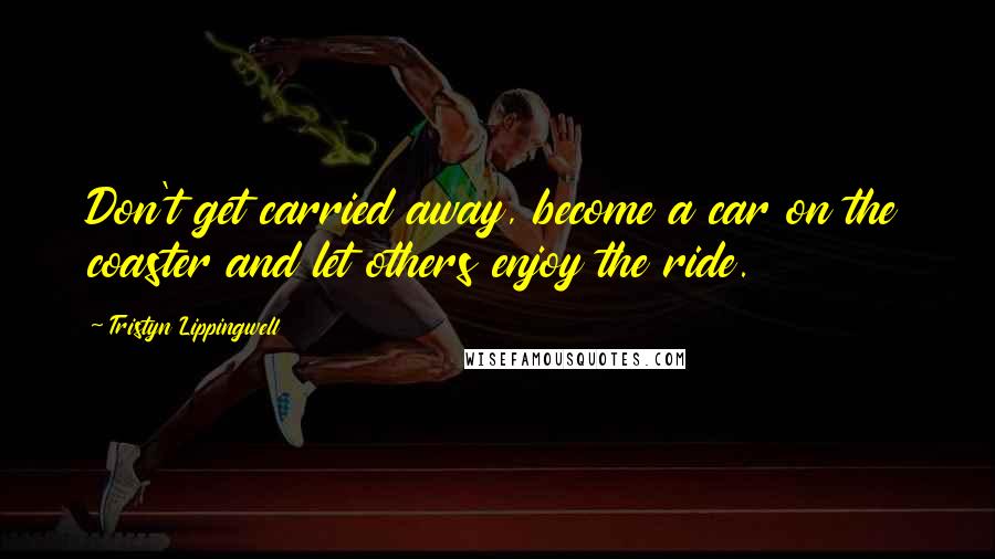 Tristyn Lippingwell Quotes: Don't get carried away, become a car on the coaster and let others enjoy the ride.