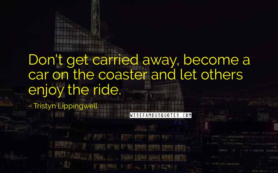 Tristyn Lippingwell Quotes: Don't get carried away, become a car on the coaster and let others enjoy the ride.