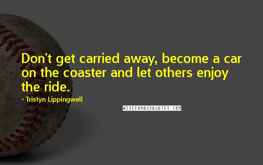 Tristyn Lippingwell Quotes: Don't get carried away, become a car on the coaster and let others enjoy the ride.