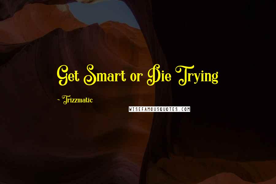 Trizzmatic Quotes: Get Smart or Die Trying