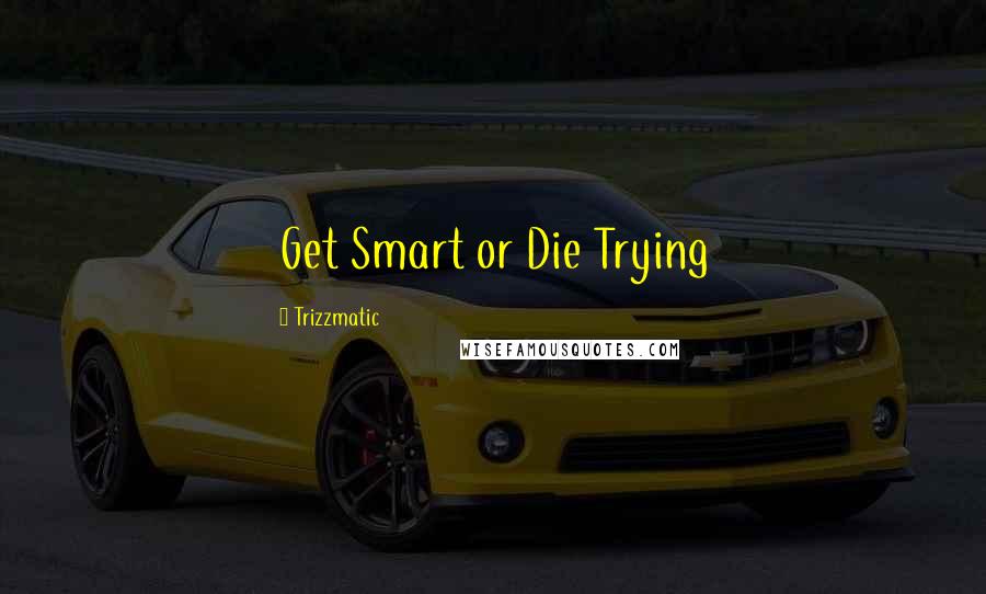 Trizzmatic Quotes: Get Smart or Die Trying