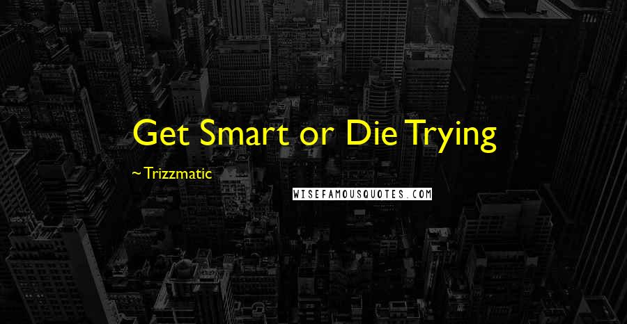 Trizzmatic Quotes: Get Smart or Die Trying