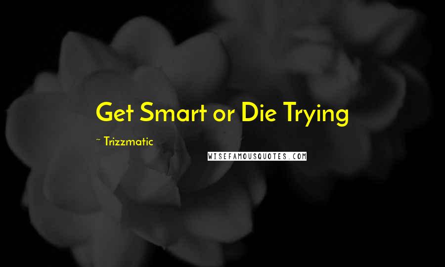 Trizzmatic Quotes: Get Smart or Die Trying