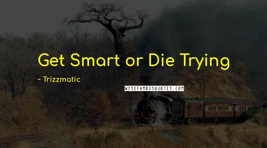 Trizzmatic Quotes: Get Smart or Die Trying