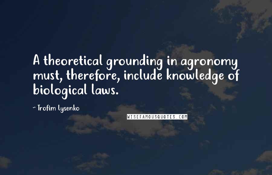 Trofim Lysenko Quotes: A theoretical grounding in agronomy must, therefore, include knowledge of biological laws.