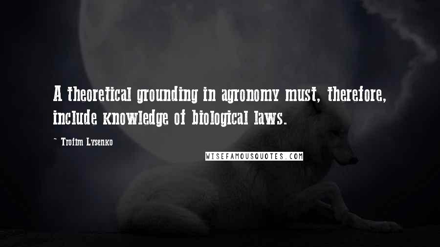 Trofim Lysenko Quotes: A theoretical grounding in agronomy must, therefore, include knowledge of biological laws.