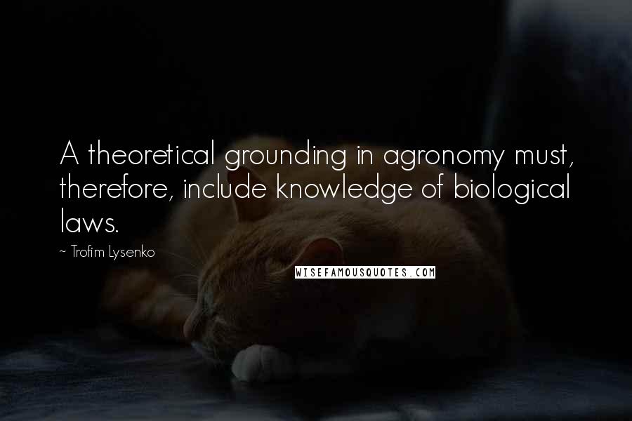 Trofim Lysenko Quotes: A theoretical grounding in agronomy must, therefore, include knowledge of biological laws.