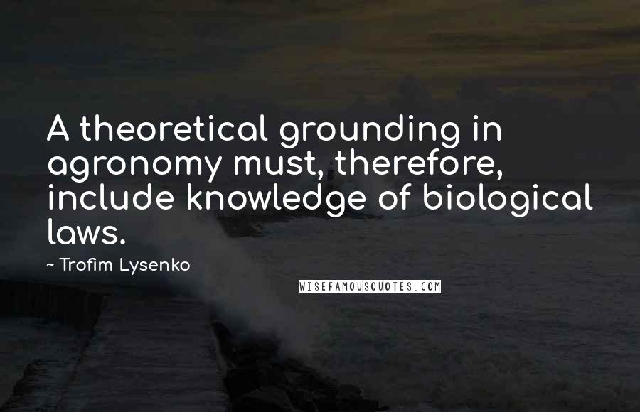 Trofim Lysenko Quotes: A theoretical grounding in agronomy must, therefore, include knowledge of biological laws.