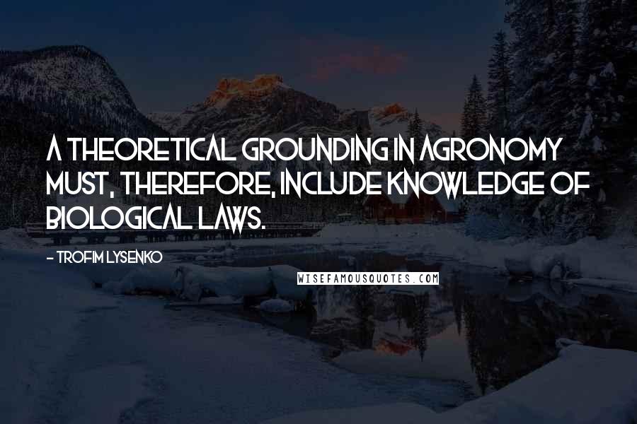 Trofim Lysenko Quotes: A theoretical grounding in agronomy must, therefore, include knowledge of biological laws.