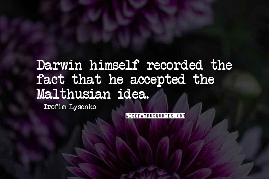 Trofim Lysenko Quotes: Darwin himself recorded the fact that he accepted the Malthusian idea.