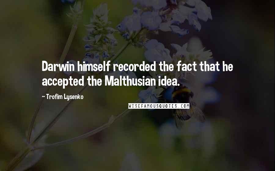Trofim Lysenko Quotes: Darwin himself recorded the fact that he accepted the Malthusian idea.