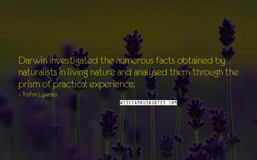 Trofim Lysenko Quotes: Darwin investigated the numerous facts obtained by naturalists in living nature and analysed them through the prism of practical experience.