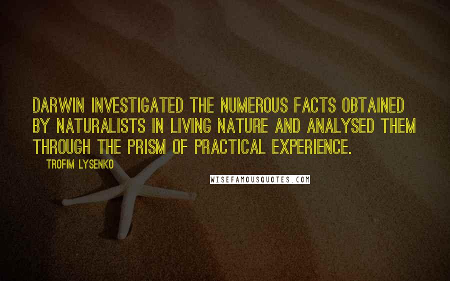 Trofim Lysenko Quotes: Darwin investigated the numerous facts obtained by naturalists in living nature and analysed them through the prism of practical experience.