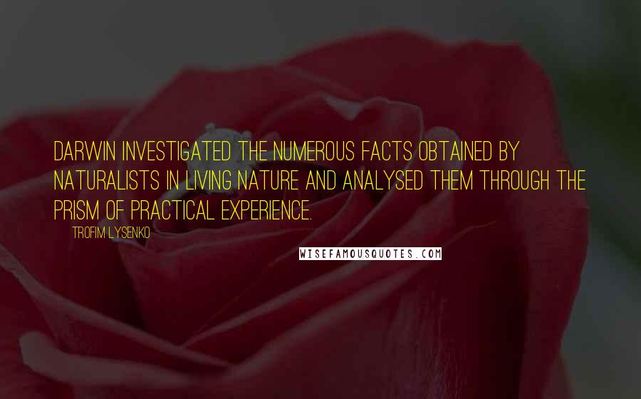 Trofim Lysenko Quotes: Darwin investigated the numerous facts obtained by naturalists in living nature and analysed them through the prism of practical experience.