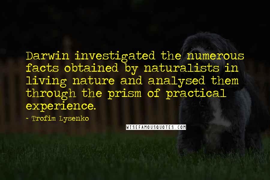 Trofim Lysenko Quotes: Darwin investigated the numerous facts obtained by naturalists in living nature and analysed them through the prism of practical experience.