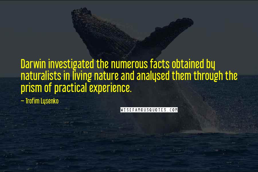 Trofim Lysenko Quotes: Darwin investigated the numerous facts obtained by naturalists in living nature and analysed them through the prism of practical experience.