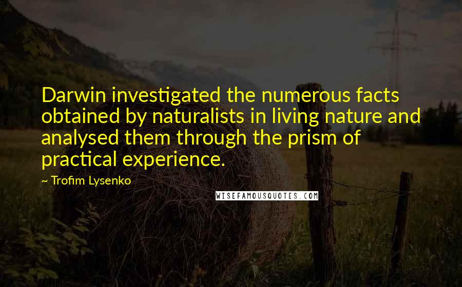 Trofim Lysenko Quotes: Darwin investigated the numerous facts obtained by naturalists in living nature and analysed them through the prism of practical experience.