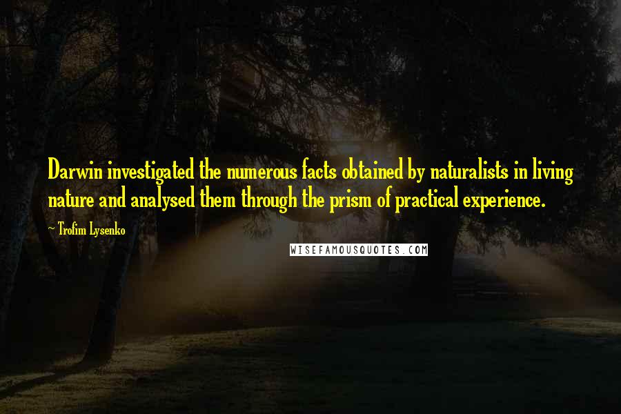 Trofim Lysenko Quotes: Darwin investigated the numerous facts obtained by naturalists in living nature and analysed them through the prism of practical experience.