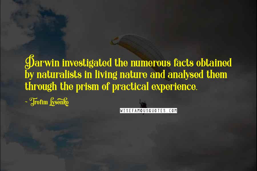 Trofim Lysenko Quotes: Darwin investigated the numerous facts obtained by naturalists in living nature and analysed them through the prism of practical experience.