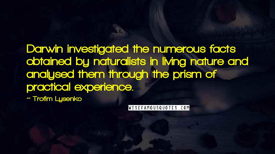 Trofim Lysenko Quotes: Darwin investigated the numerous facts obtained by naturalists in living nature and analysed them through the prism of practical experience.