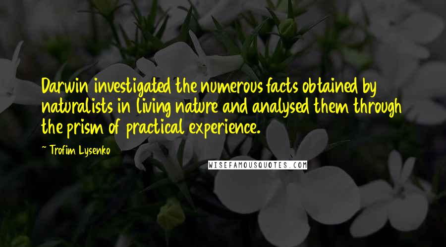 Trofim Lysenko Quotes: Darwin investigated the numerous facts obtained by naturalists in living nature and analysed them through the prism of practical experience.