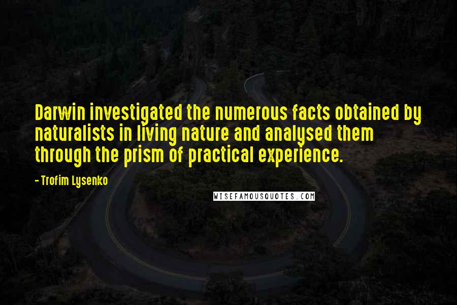 Trofim Lysenko Quotes: Darwin investigated the numerous facts obtained by naturalists in living nature and analysed them through the prism of practical experience.