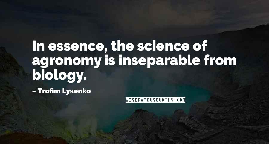 Trofim Lysenko Quotes: In essence, the science of agronomy is inseparable from biology.