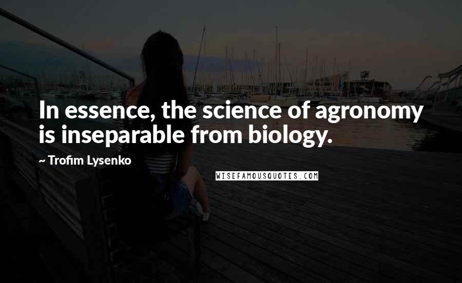 Trofim Lysenko Quotes: In essence, the science of agronomy is inseparable from biology.