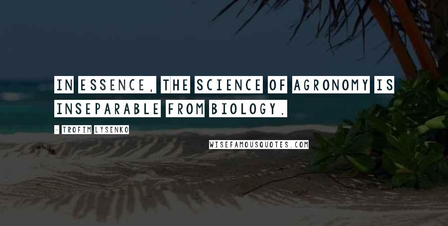 Trofim Lysenko Quotes: In essence, the science of agronomy is inseparable from biology.