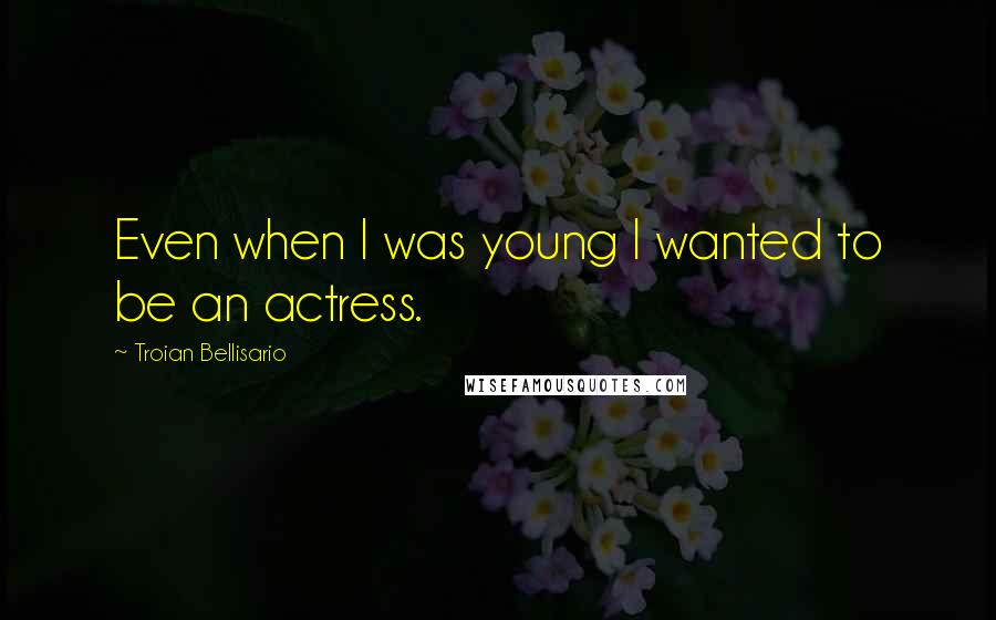 Troian Bellisario Quotes: Even when I was young I wanted to be an actress.