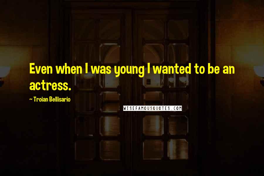 Troian Bellisario Quotes: Even when I was young I wanted to be an actress.